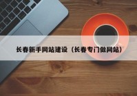 长春新手网站建设（长春专门做网站）