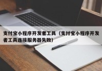 支付宝小程序开发者工具（支付宝小程序开发者工具连接服务器失败）