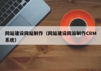 网站建设网站制作（网站建设网站制作CRM系统）