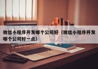 微信小程序开发哪个公司好（微信小程序开发哪个公司好一点）