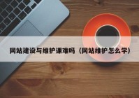 网站建设与维护课难吗（网站维护怎么学）