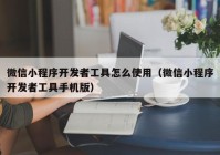 微信小程序开发者工具怎么使用（微信小程序开发者工具手机版）