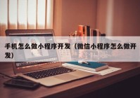 手机怎么做小程序开发（微信小程序怎么做开发）