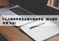 个人小程序开发怎么做小程序平台（做小程序 开发 平台）