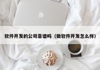 软件开发的公司靠谱吗（做软件开发怎么样）