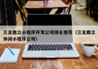 三足鼎立小程序开发公司排名推荐（三足鼎立休闲小程序公司）