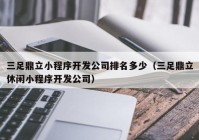 三足鼎立小程序开发公司排名多少（三足鼎立休闲小程序开发公司）