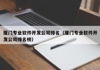 厦门专业软件开发公司排名（厦门专业软件开发公司排名榜）