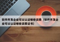 软件开发企业可以认证哪些资质（软件开发企业可以认证哪些资质证书）