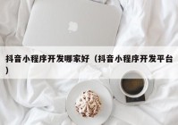 抖音小程序开发哪家好（抖音小程序开发平台）