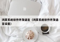 鸿蒙系统软件开发语言（鸿蒙系统软件开发语言设置）