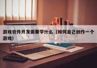 游戏软件开发需要学什么（如何自己创作一个游戏）