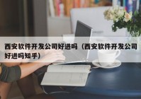 西安软件开发公司好进吗（西安软件开发公司好进吗知乎）