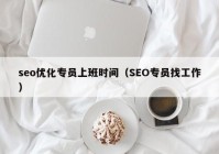 seo优化专员上班时间（SEO专员找工作）