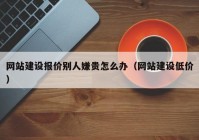 网站建设报价别人嫌贵怎么办（网站建设低价）