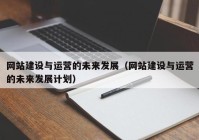 网站建设与运营的未来发展（网站建设与运营的未来发展计划）