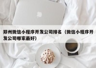 郑州微信小程序开发公司排名（微信小程序开发公司哪家最好）