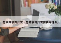 想学做软件开发（想做软件开发需要学什么）