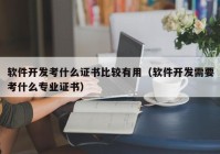 软件开发考什么证书比较有用（软件开发需要考什么专业证书）