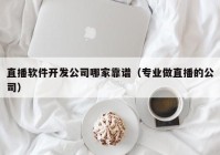 直播软件开发公司哪家靠谱（专业做直播的公司）