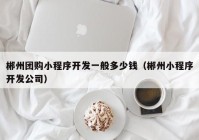 郴州团购小程序开发一般多少钱（郴州小程序开发公司）