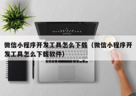 微信小程序开发工具怎么下载（微信小程序开发工具怎么下载软件）