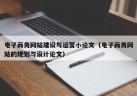 电子商务网站建设与运营小论文（电子商务网站的规划与设计论文）