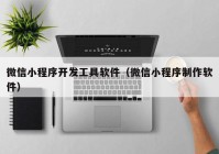 微信小程序开发工具软件（微信小程序制作软件）