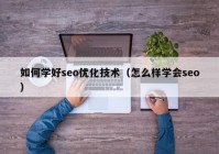 如何学好seo优化技术（怎么样学会seo）