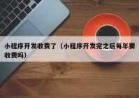 小程序开发收费了（小程序开发完之后每年要收费吗）