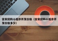 吉安团购小程序开发价格（吉安团购小程序开发价格多少）