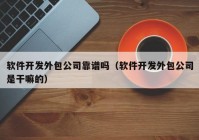 软件开发外包公司靠谱吗（软件开发外包公司是干嘛的）