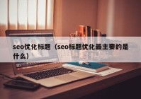 seo优化标题（seo标题优化最主要的是什么）