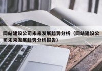 网站建设公司未来发展趋势分析（网站建设公司未来发展趋势分析报告）