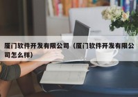 厦门软件开发有限公司（厦门软件开发有限公司怎么样）