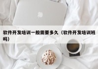 软件开发培训一般需要多久（软件开发培训班吗）