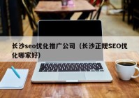 长沙seo优化推广公司（长沙正规SEO优化哪家好）