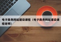 电子商务网站建设课程（电子商务网站建设课程老师）