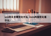 seo优化主要优化什么（seo内容优化是什么）