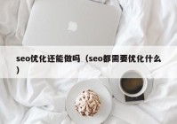 seo优化还能做吗（seo都需要优化什么）