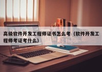 高级软件开发工程师证书怎么考（软件开发工程师考证考什么）