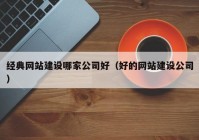 经典网站建设哪家公司好（好的网站建设公司）