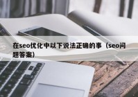 在seo优化中以下说法正确的事（seo问题答案）