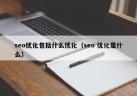 seo优化包括什么优化（seo 优化是什么）