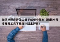 微信小程序开发工具下载哪个版本（微信小程序开发工具下载哪个版本好用）