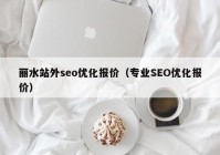 丽水站外seo优化报价（专业SEO优化报价）