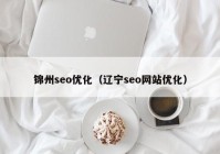 锦州seo优化（辽宁seo网站优化）