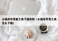 小程序开发者工具下载失败（小程序开发工具怎么下载）