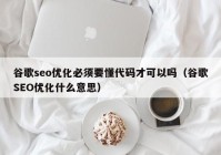 谷歌seo优化必须要懂代码才可以吗（谷歌SEO优化什么意思）