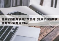 北京华盛恒辉软件开发公司（北京华盛恒辉软件开发公司是国企吗?）